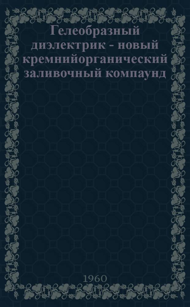 Гелеобразный диэлектрик - новый кремнийорганический заливочный компаунд : Доклад на 2 ежегод. нац. конференции США по применению электр. изоляции : 8-11/XII 1959