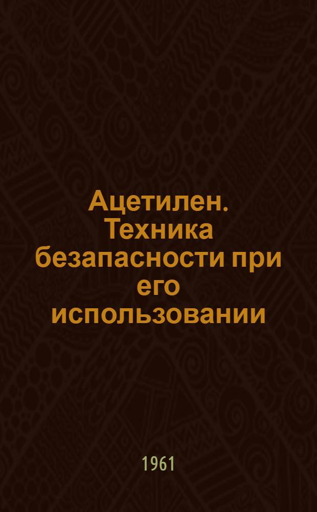 Ацетилен. Техника безапасности при его использовании : Аннотир. библиография : Отеч. и иностр. книжная, журн. и патентная литература за 1950-1960 гг