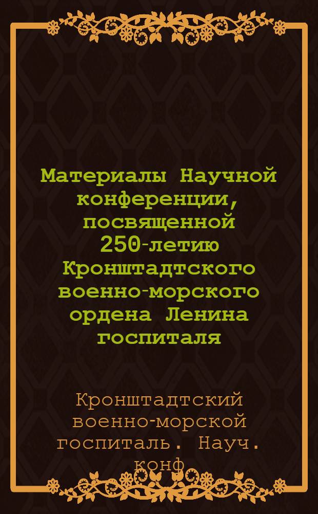 Материалы Научной конференции, посвященной 250-летию Кронштадтского военно-морского ордена Ленина госпиталя