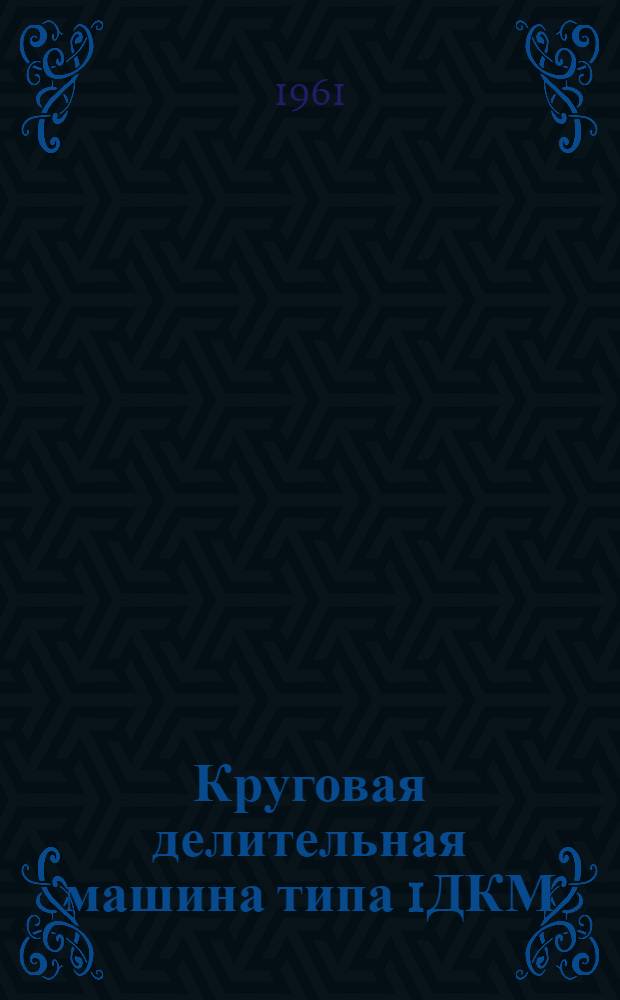 Круговая делительная машина типа 1ДКМ : Описание и инструкция по монтажу, пуску и смазке