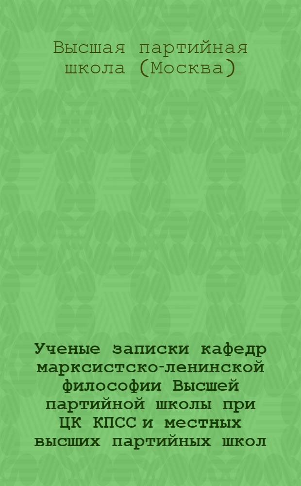 Ученые записки кафедр марксистско-ленинской философии Высшей партийной школы при ЦК КПСС и местных высших партийных школ : Вып. 1-