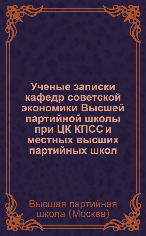 Ученые записки кафедр советской экономики Высшей партийной школы при ЦК КПСС и местных высших партийных школ : Вып. 1-