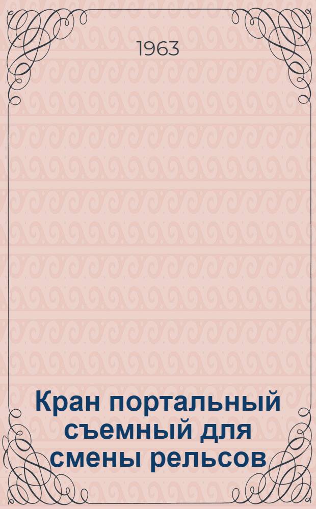 Кран портальный съемный для смены рельсов : Паспорт и руководство по устройству и обслуживанию