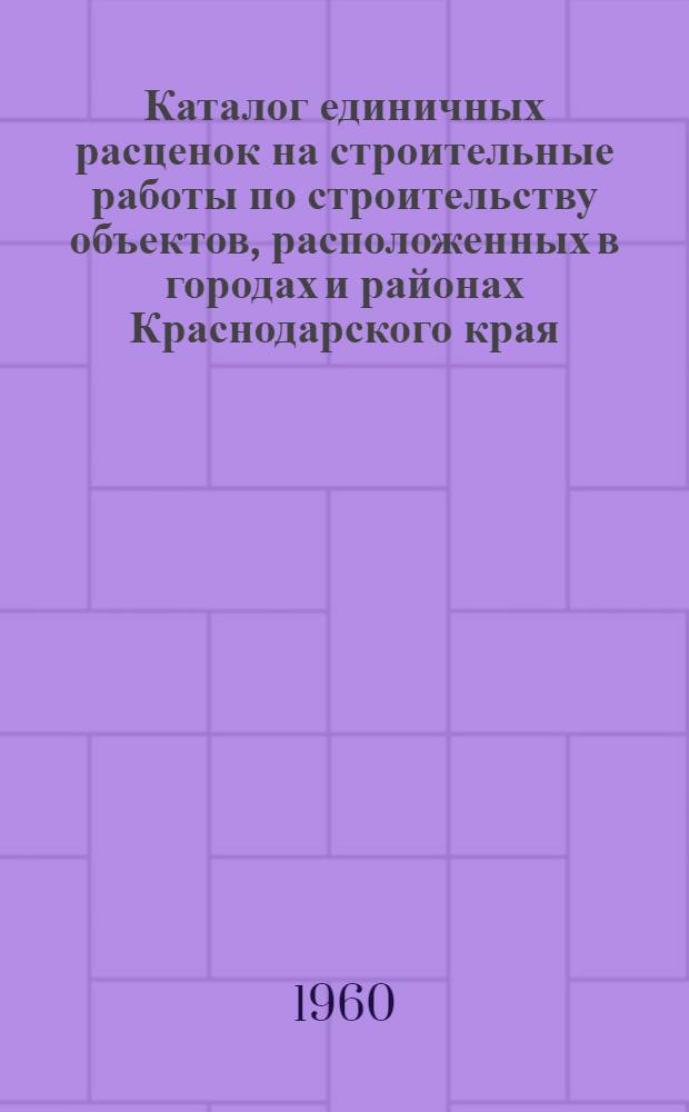 Каталог единичных расценок на строительные работы по строительству объектов, расположенных в городах и районах Краснодарского края : (В ценах, введенных с 1/VII 1955 г. для первой группы строек и пересчит. в новом масштабе с 1/I 1961 г.) : Утв. 11/I 1960 г. : В 2 т. : Т. 1-2