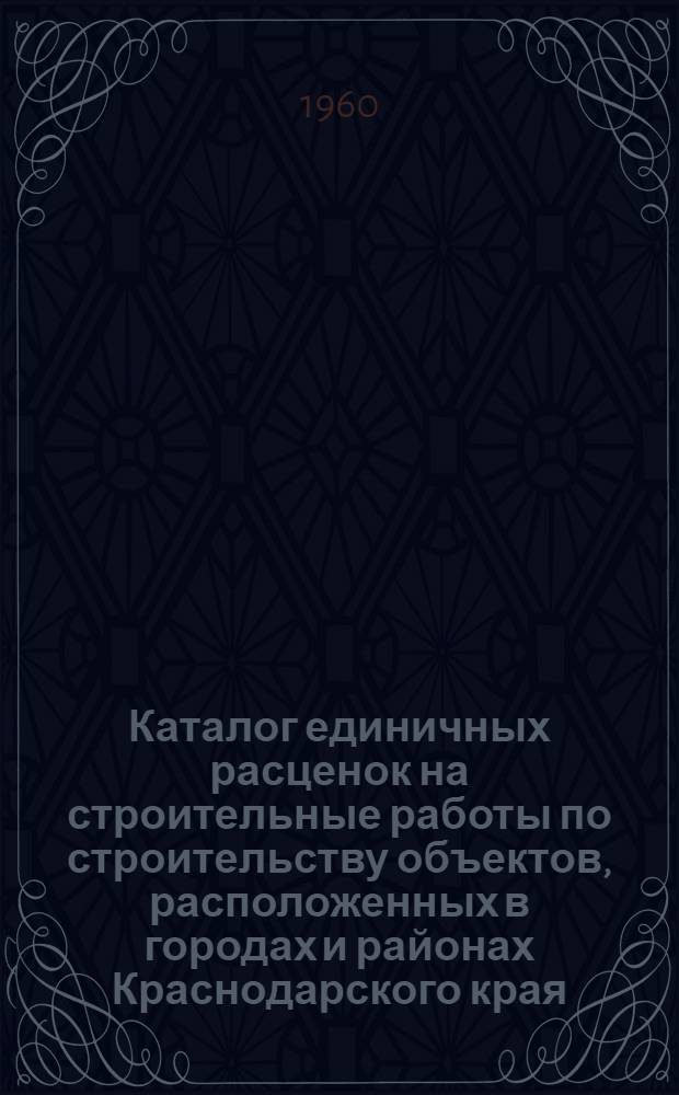 Каталог единичных расценок на строительные работы по строительству объектов, расположенных в городах и районах Краснодарского края : (В ценах, введенных с 1/VII 1955 г. для первой группы строек и пересчит. в новом масштабе с 1/I 1961 г.) Утв. 11/I 1960 г. [В 2 т.] Т. 1-2. Т. 1