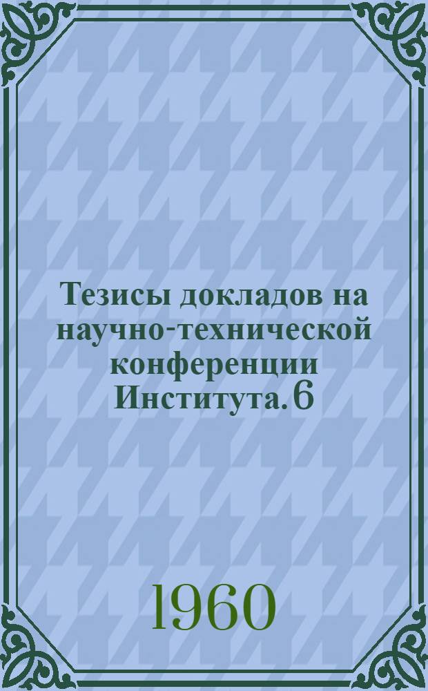Тезисы докладов на научно-технической конференции Института. [6] : Технологическая секция