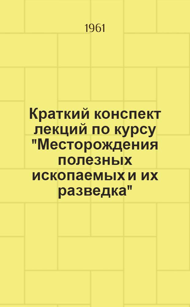 Краткий конспект лекций по курсу "Месторождения полезных ископаемых и их разведка" : [В 5 вып.] Вып. 1-. Вып. 1 : Процессы и условия образования месторождений полезных ископаемых