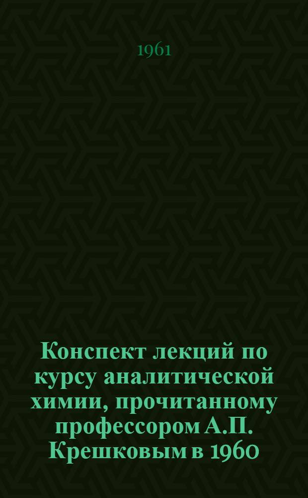 Конспект лекций по курсу аналитической химии, [прочитанному профессором А.П. Крешковым в 1960/1961 учебном году] : Качественный анализ Учеб. пособие. Лекция 1