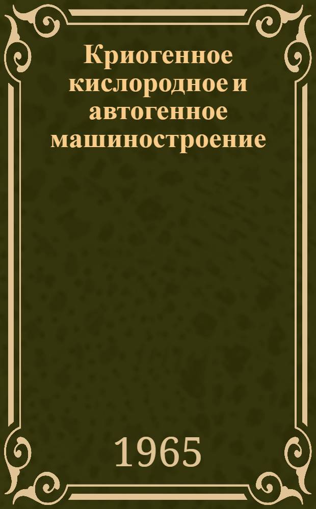 Криогенное кислородное и автогенное машиностроение : Науч.-техн. реферативный информ. выпуск Центр. ин-та науч.-техн. информации и техн. экон. исследований по хим. и нефт. машиностроению