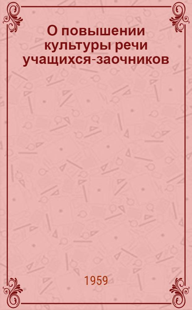 О повышении культуры речи учащихся-заочников : (Метод. пособие) : Для учащихся-заочников I и II курсов фин. и фин.-кредитных техникумов