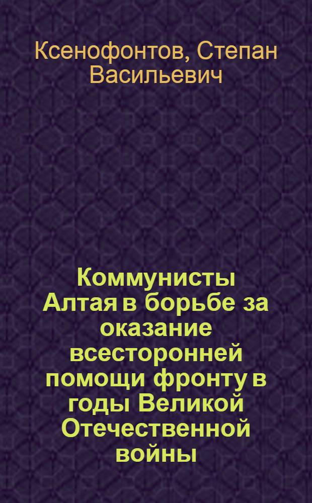 Коммунисты Алтая в борьбе за оказание всесторонней помощи фронту в годы Великой Отечественной войны : Автореферат дис. на соискание учен. степени кандидата ист. наук