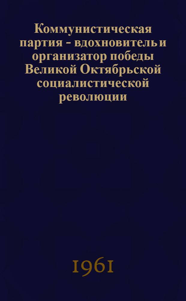 Коммунистическая партия - вдохновитель и организатор победы Великой Октябрьской социалистической революции