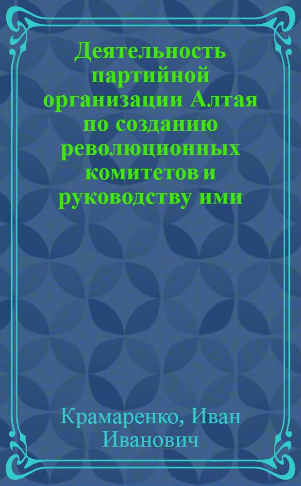 Деятельность партийной организации Алтая по созданию революционных комитетов и руководству ими (ноябрь 1919 - 1920 гг.) : Автореферат дис. на соискание учен. степени кандидата ист. наук