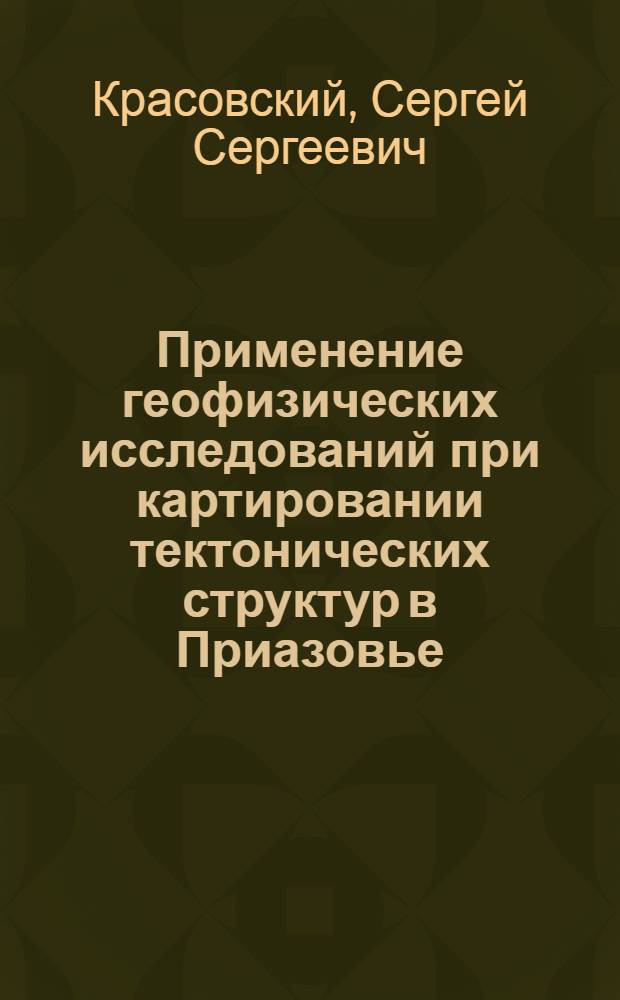 Применение геофизических исследований при картировании тектонических структур в Приазовье : Обзорный доклад по материалам представл. на V Всесоюз. науч.-исслед. геофиз. конференцию