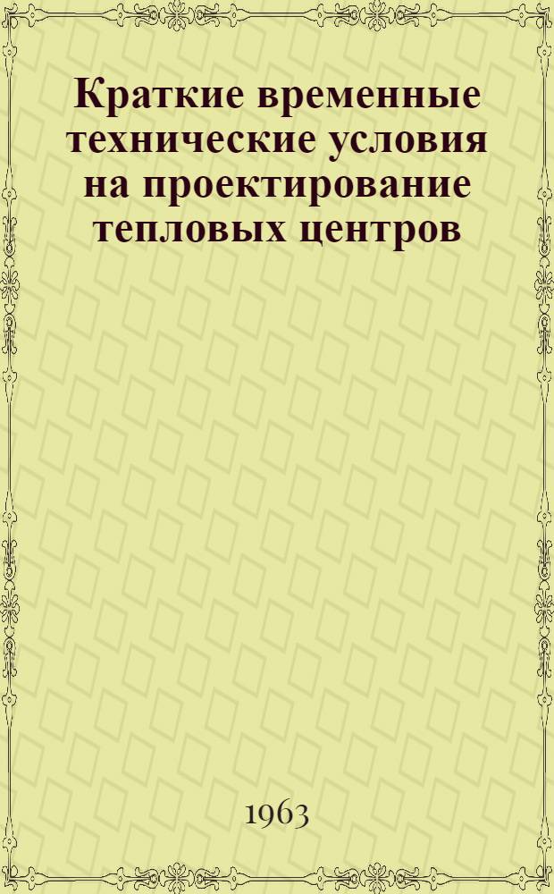 Краткие временные технические условия на проектирование тепловых центров : Утв. 30/III 1963 г.. Указания по применению котельных тепломощностью до 5 мгккал/час для жилищно-гражданского строительства в населенных местах Литовской ССР : [Утв. 29/IV 1963 г.]