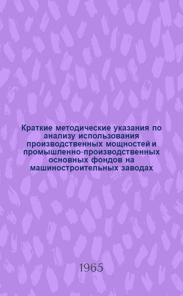 Краткие методические указания по анализу использования производственных мощностей и промышленно-производственных основных фондов на машиностроительных заводах