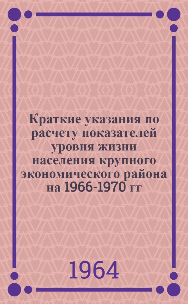 Краткие указания по расчету показателей уровня жизни населения крупного экономического района на 1966-1970 гг.
