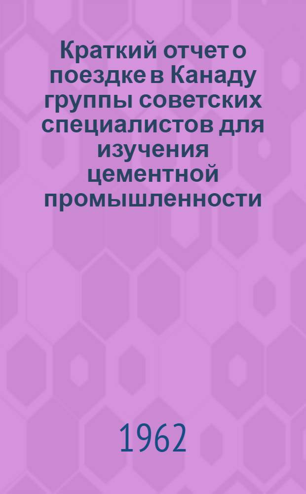Краткий отчет о поездке в Канаду группы советских специалистов для изучения цементной промышленности (18 февраля - 14 марта 1962 г.)