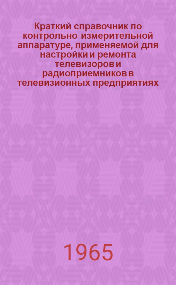 Краткий справочник по контрольно-измерительной аппаратуре, применяемой для настройки и ремонта телевизоров и радиоприемников в телевизионных предприятиях