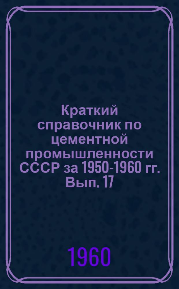Краткий справочник по цементной промышленности СССР за 1950-1960 гг. Вып. 17
