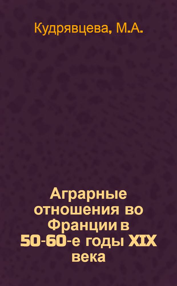 Аграрные отношения во Франции в 50-60-е годы XIX века : Автореферат дис. на соискание учен. степени канд. ист. наук