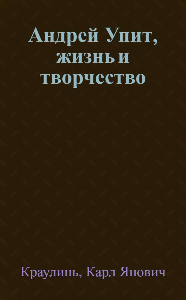 Андрей Упит, жизнь и творчество : Реферат на монографию, представл. в качестве дис. на соискание учен. степени доктора филол. наук