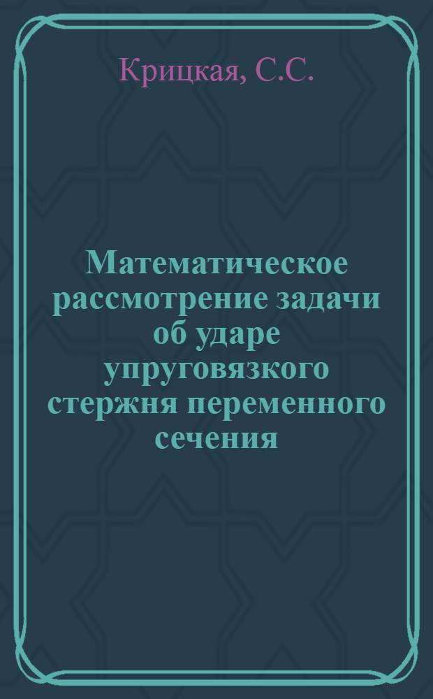 Математическое рассмотрение задачи об ударе упруговязкого стержня переменного сечения : Автореферат дис. на соискание учен. степени канд. физ-мат. наук
