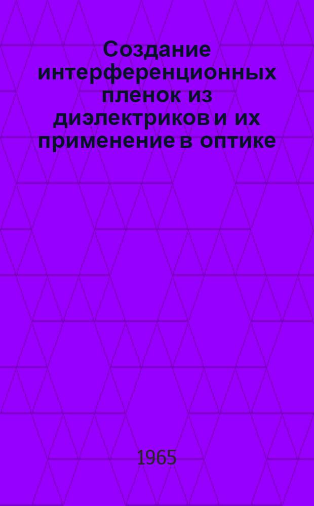 Создание интерференционных пленок из диэлектриков и их применение в оптике : Доклад, обобщающий содержание опублик. работ на соискание учен. степени доктора техн. наук