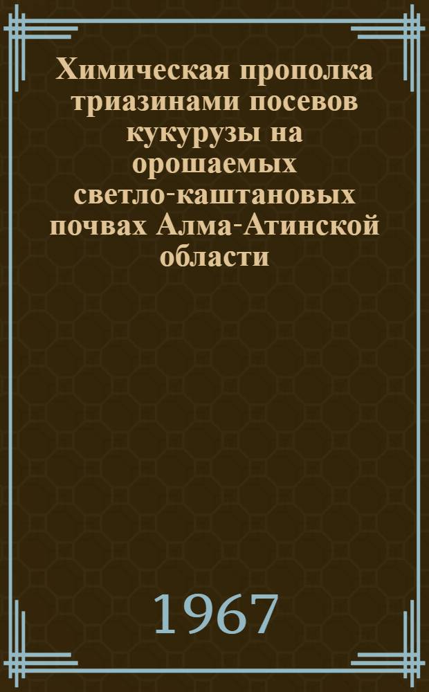 Химическая прополка триазинами посевов кукурузы на орошаемых светло-каштановых почвах Алма-Атинской области : Автореферат дис. на соискание учен. степени канд. с.-х. наук, по специальности № 530 - общее земледелие