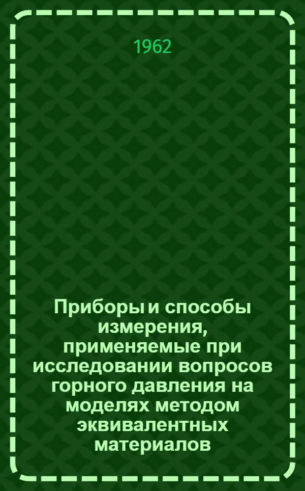 Приборы и способы измерения, применяемые при исследовании вопросов горного давления на моделях методом эквивалентных материалов : Доклад на Семинаре по приборам, применяемым при исследованиях горного давления при ИГД им. А.А. Скочинского. 3-5 апр. 1962 г