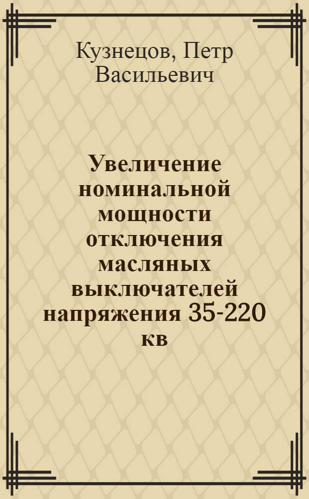 Увеличение номинальной мощности отключения масляных выключателей напряжения 35-220 кв : Доклад, обобщающий опублик. и внедренные работы, в связи с соисканием учен. степени кандидата техн. наук