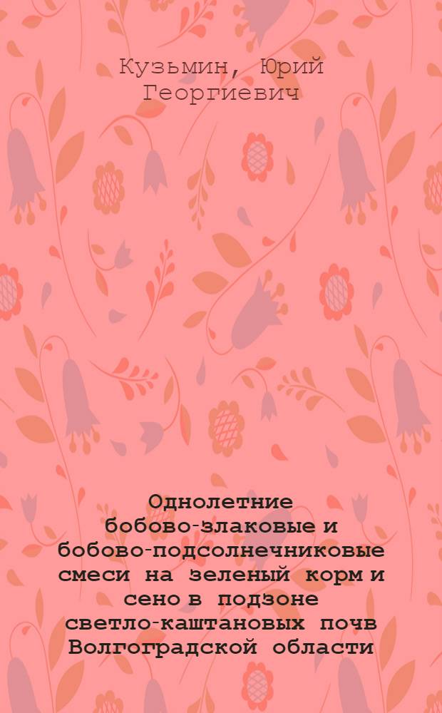 Однолетние бобово-злаковые и бобово-подсолнечниковые смеси на зеленый корм и сено в подзоне светло-каштановых почв Волгоградской области : Автореферат дис. на соискание учен. степени кандидата с.-х. наук : (538)