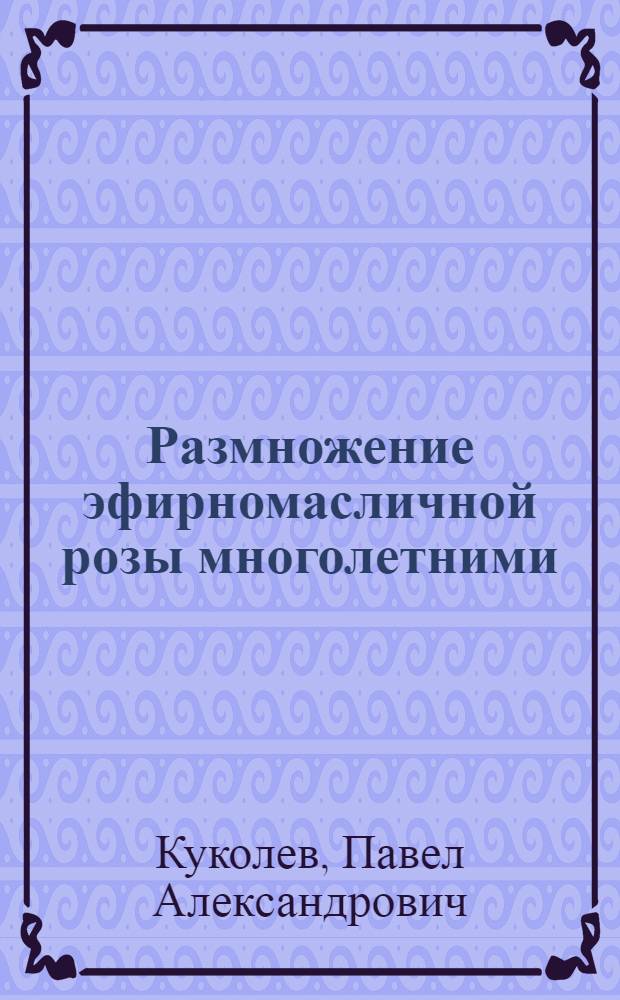 Размножение эфирномасличной розы многолетними (старостеблевыми) черенками : Автореферат дис. на соискание учен. степени канд. с.-х. наук