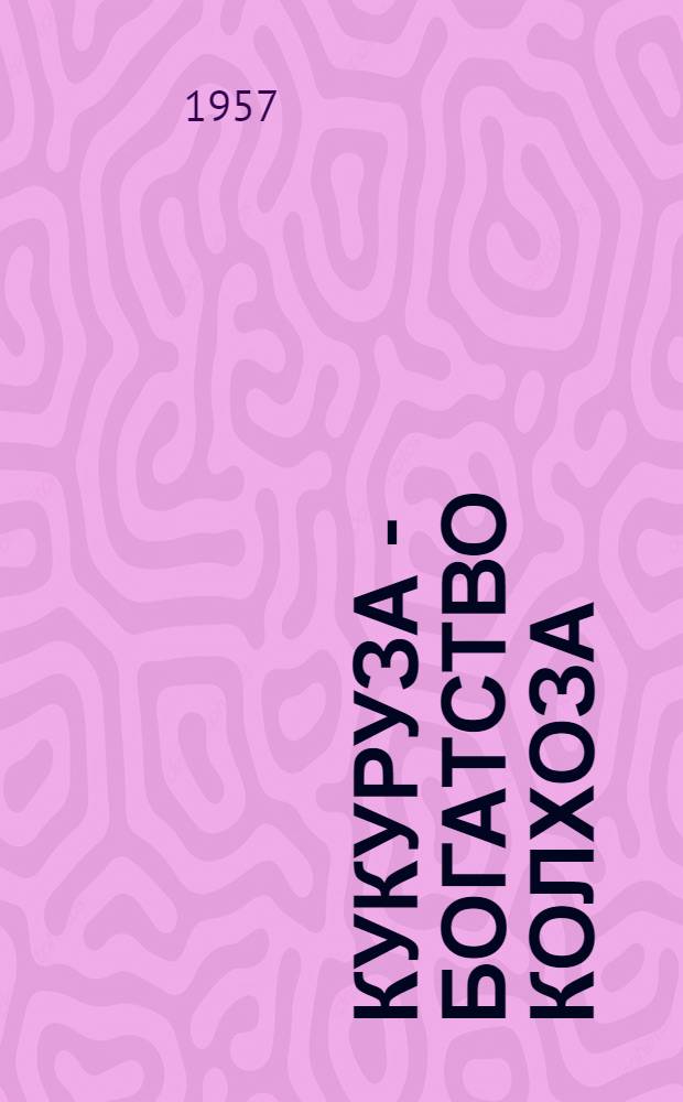Кукуруза - богатство колхоза : Колхоз им. Хрущева села Цилкани