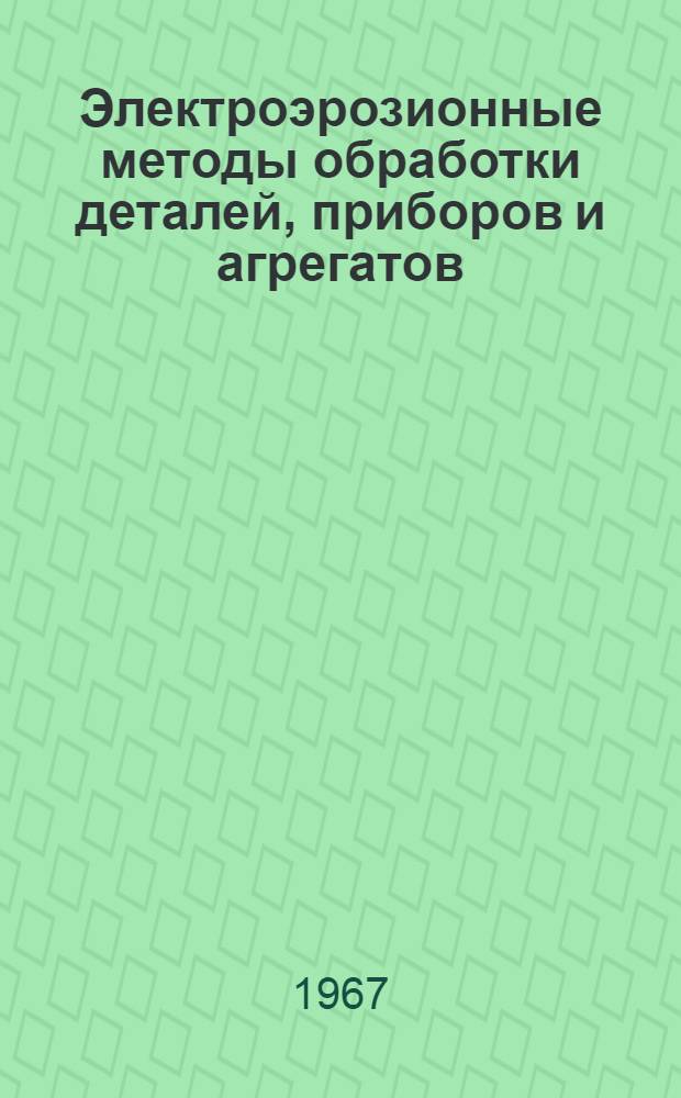 Электроэрозионные методы обработки деталей, приборов и агрегатов : (Обзор отеч. опыта)