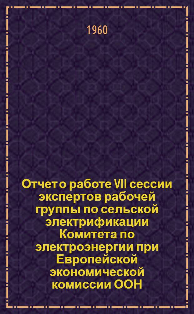 Отчет о работе VII сессии экспертов рабочей группы по сельской электрификации [Комитета по электроэнергии при Европейской экономической комиссии ООН]