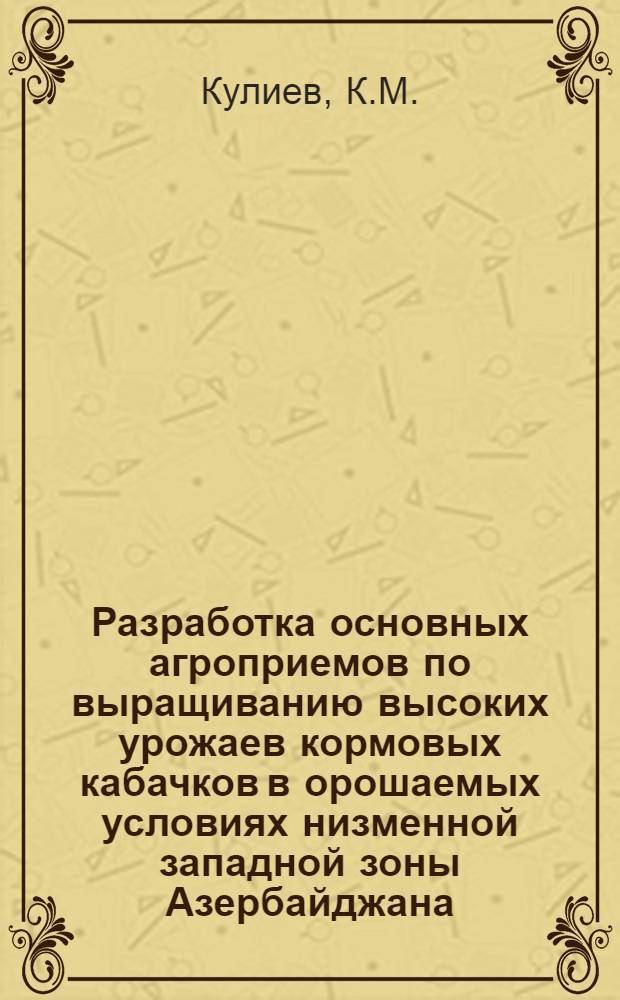 Разработка основных агроприемов по выращиванию высоких урожаев кормовых кабачков в орошаемых условиях низменной западной зоны Азербайджана : Автореферат дис. на соискание учен. степени кандидата с.-х. наук