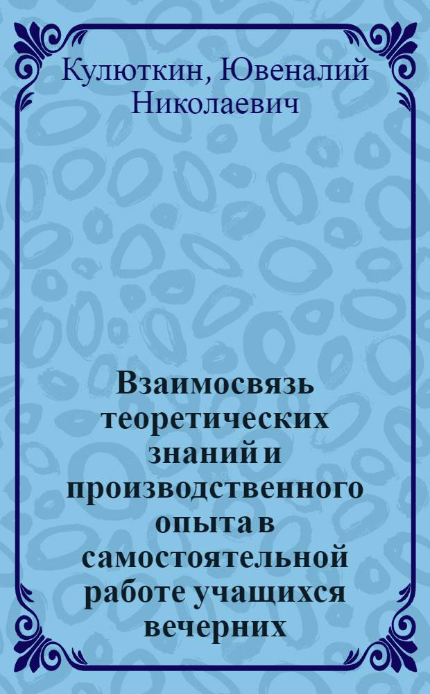 Взаимосвязь теоретических знаний и производственного опыта в самостоятельной работе учащихся вечерних (сменных) школ : Автореферат дис. на соискание учен. степени кандидата пед. наук