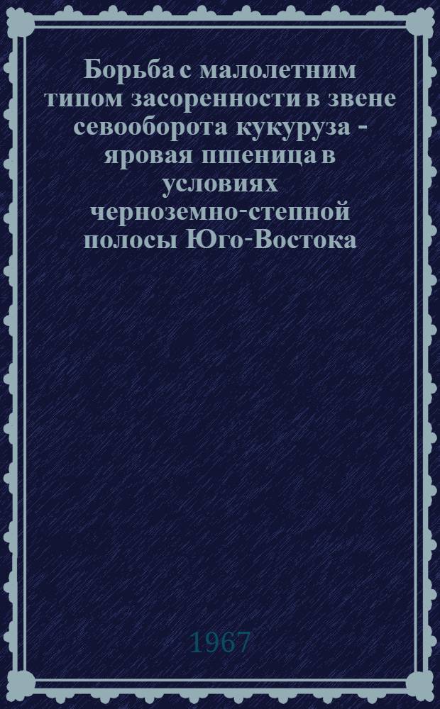 Борьба с малолетним типом засоренности в звене севооборота кукуруза - яровая пшеница в условиях черноземно-степной полосы Юго-Востока : Автореферат дис. на соискание учен. степени канд. с.-х. наук