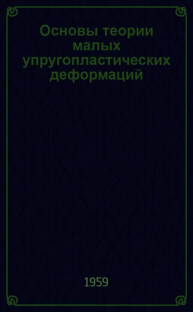 Основы теории малых упругопластических деформаций : (Доп. статьи по курсу "Строит. механика и теория упругости") : Конспект лекции