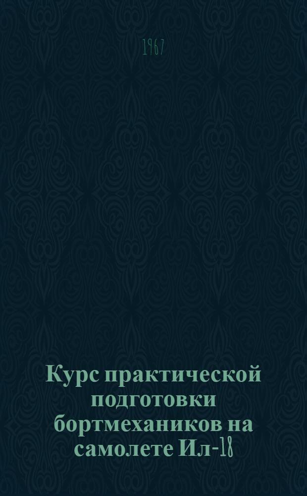 Курс практической подготовки бортмехаников на самолете Ил-18 : (КПП Ил-18 1966 г.) : Утв. Упр. учеб. заведений МГА 14/XII 1966 г.