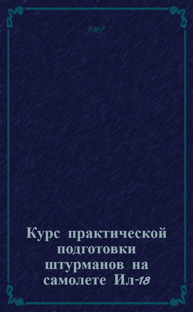 Курс практической подготовки штурманов на самолете Ил-18 : (КПП Ил-18 1967 г.) : Утв. Упр. учеб. заведений МГА СССР 27/IV 1967
