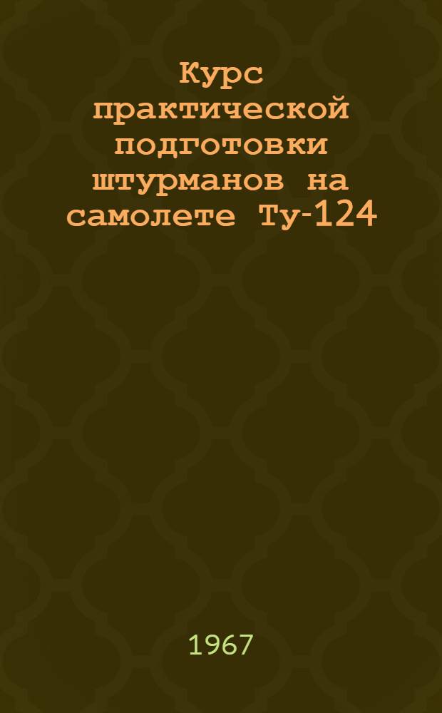 Курс практической подготовки штурманов на самолете Ту-124 : (КПП Ту-124 1967 г.) : Утв. Упр. учеб. заведений МГА СССР 20/IV 1967 г.