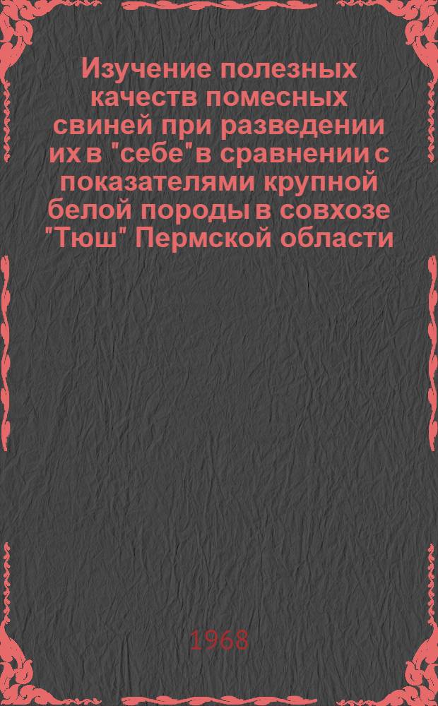 Изучение полезных качеств помесных свиней при разведении их в "себе" в сравнении с показателями крупной белой породы в совхозе "Тюш" Пермской области : Автореферат дис. на соискание учен. степени канд. с.-х. наук : (553)