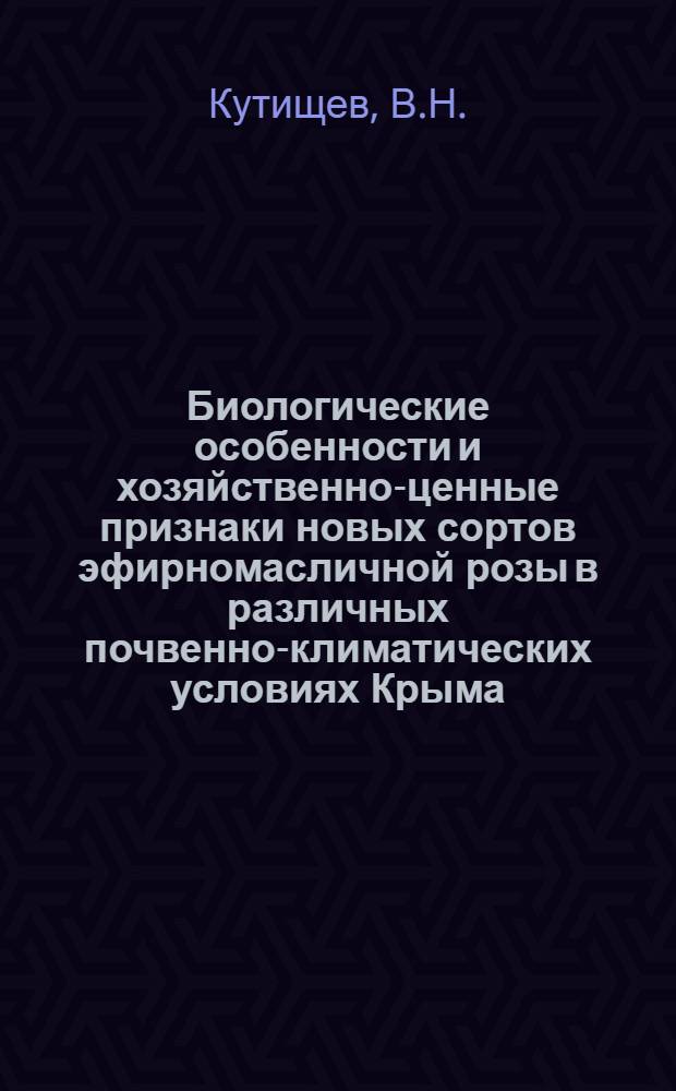 Биологические особенности и хозяйственно-ценные признаки новых сортов эфирномасличной розы в различных почвенно-климатических условиях Крыма : Автореферат дис. на соискание учен. степени кандидата с.-х. наук : (538)