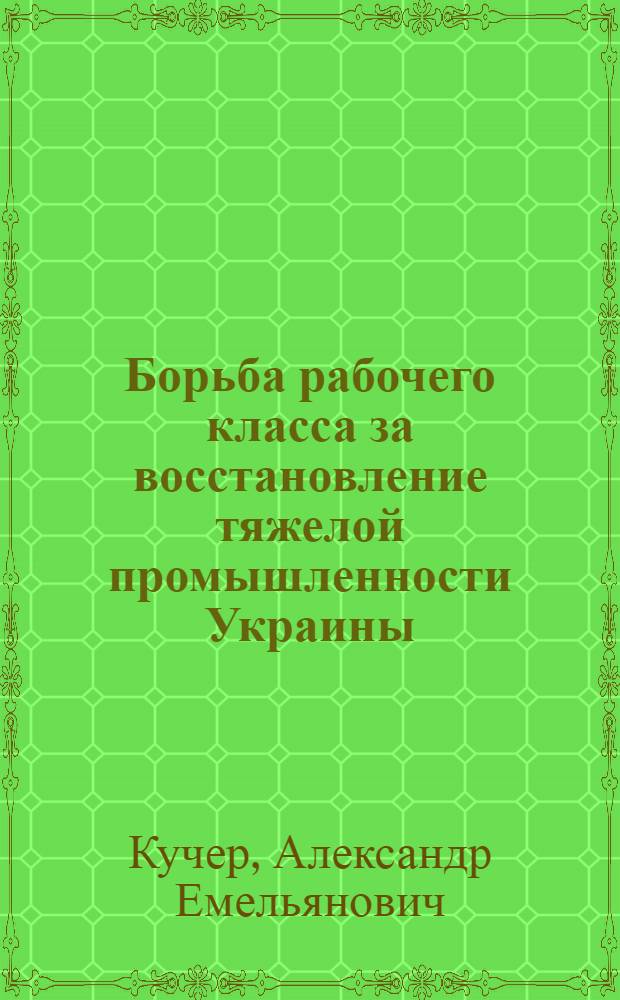 Борьба рабочего класса за восстановление тяжелой промышленности Украины (1923-1925 гг.) : Автореферат дис. на соискание ученой степени кандидата исторических наук