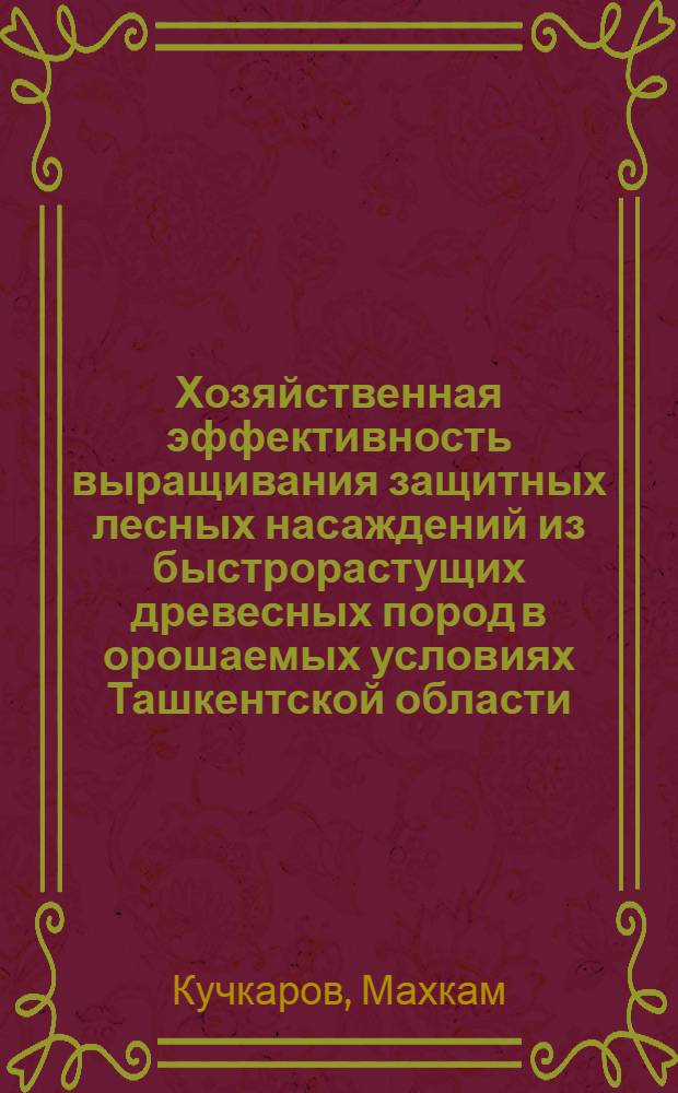 Хозяйственная эффективность выращивания защитных лесных насаждений из быстрорастущих древесных пород в орошаемых условиях Ташкентской области : Автореферат дис. на соискание учен. степени кандидата с.-х. наук