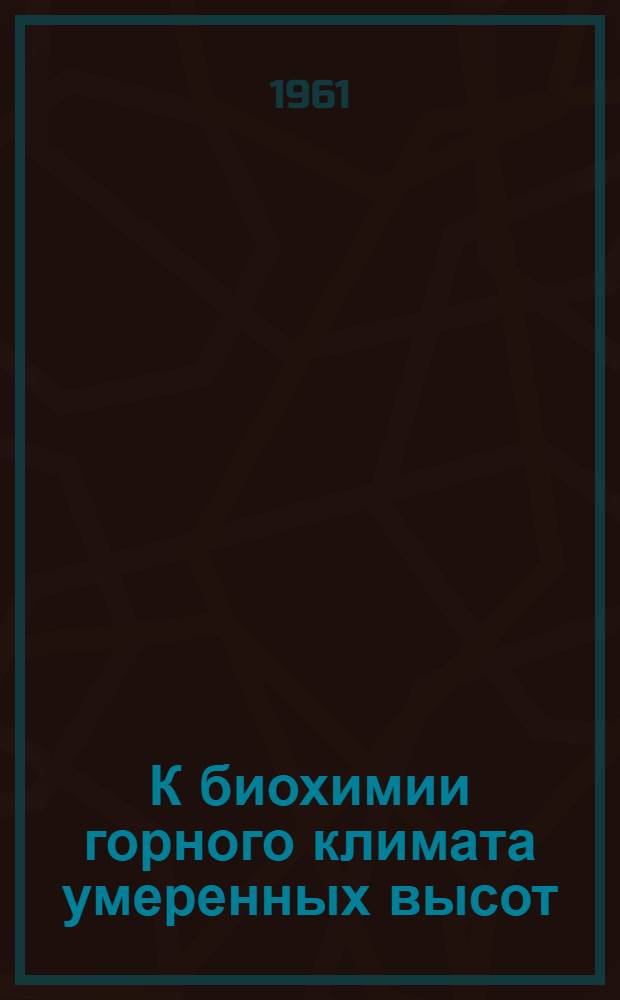 К биохимии горного климата умеренных высот : Доклад на V Междунар. биохим. конгрессе. Москва 10-16 авг. 1961 г