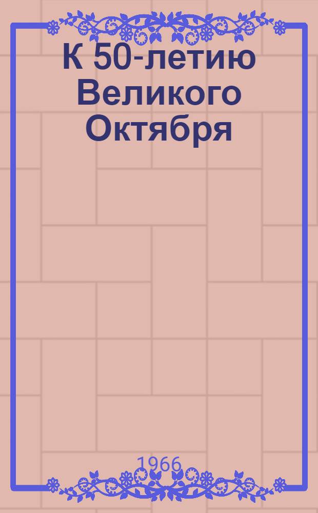 К 50-летию Великого Октября : (Методические и библиогр. материалы в помощь библиотекарю)