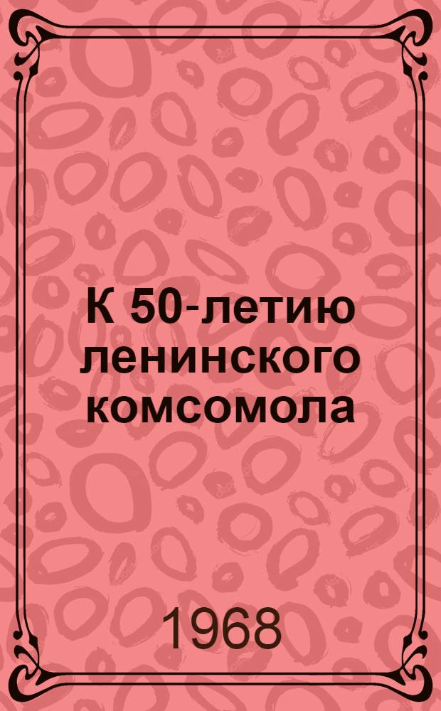 К 50-летию ленинского комсомола : Методические материалы в помощь библиотекарю